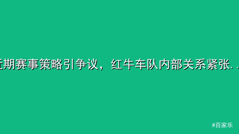 近期赛事策略引争议，红牛车队内部关系紧张升级